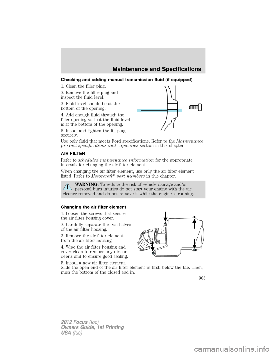 FORD FOCUS 2012 3.G Owners Manual Checking and adding manual transmission fluid (if equipped)
1. Clean the filler plug.
2. Remove the filler plug and
inspect the fluid level.
3. Fluid level should be at the
bottom of the opening.
4. A