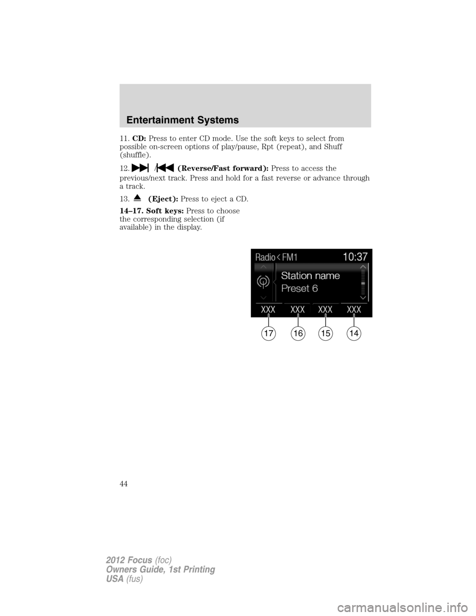 FORD FOCUS 2012 3.G Owners Manual 11.CD:Press to enter CD mode. Use the soft keys to select from
possible on-screen options of play/pause, Rpt (repeat), and Shuff
(shuffle).
12.
/(Reverse/Fast forward):Press to access the
previous/nex