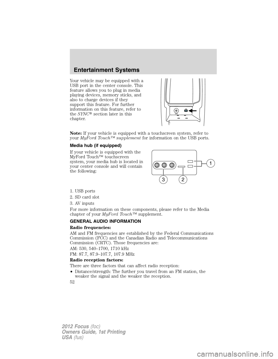 FORD FOCUS 2012 3.G Owners Manual Your vehicle may be equipped with a
USB port in the center console. This
feature allows you to plug in media
playing devices, memory sticks, and
also to charge devices if they
support this feature. Fo