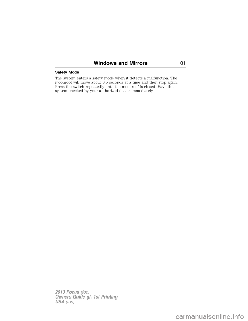 FORD FOCUS 2013 3.G Owners Manual Safety Mode
The system enters a safety mode when it detects a malfunction. The
moonroof will move about 0.5 seconds at a time and then stop again.
Press the switch repeatedly until the moonroof is clo