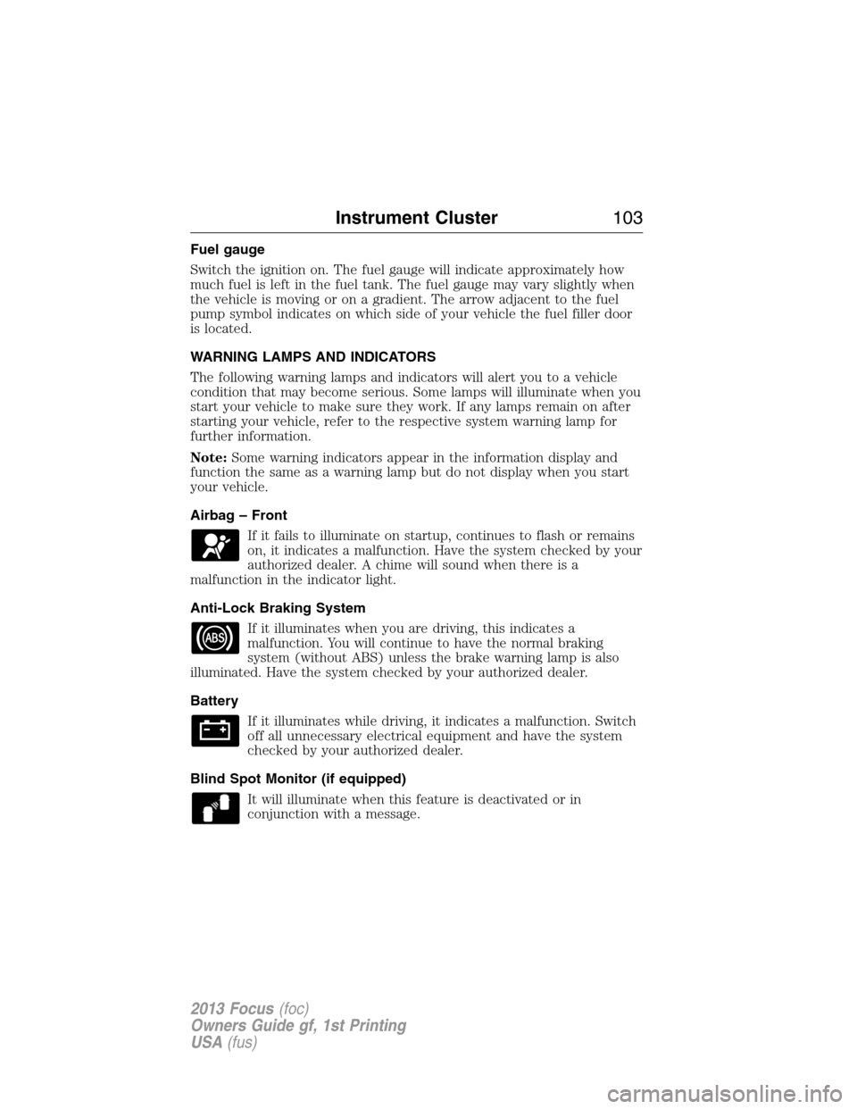 FORD FOCUS 2013 3.G User Guide Fuel gauge
Switch the ignition on. The fuel gauge will indicate approximately how
much fuel is left in the fuel tank. The fuel gauge may vary slightly when
the vehicle is moving or on a gradient. The 