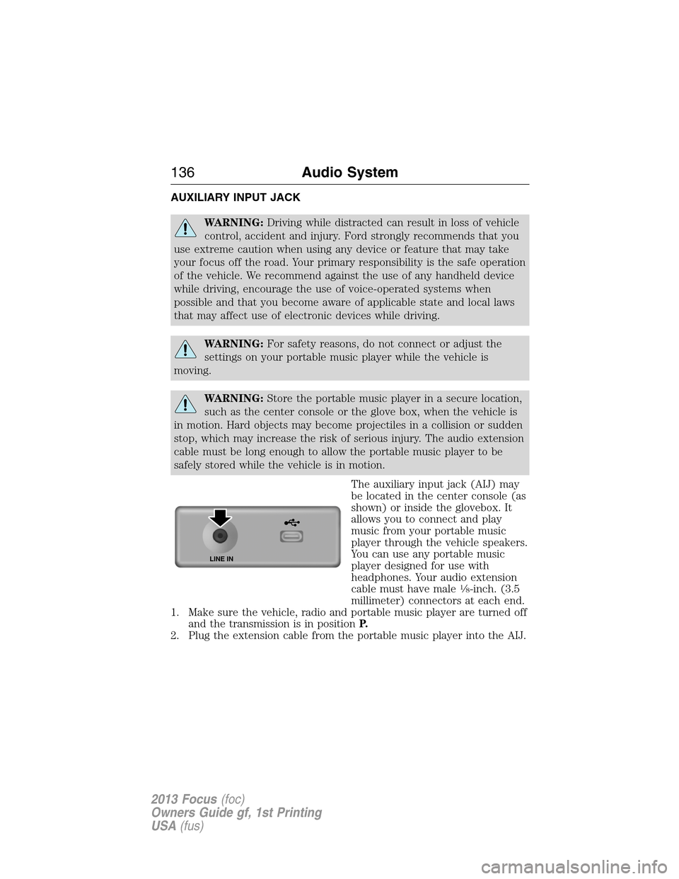 FORD FOCUS 2013 3.G Owners Manual AUXILIARY INPUT JACK
WARNING:Driving while distracted can result in loss of vehicle
control, accident and injury. Ford strongly recommends that you
use extreme caution when using any device or feature