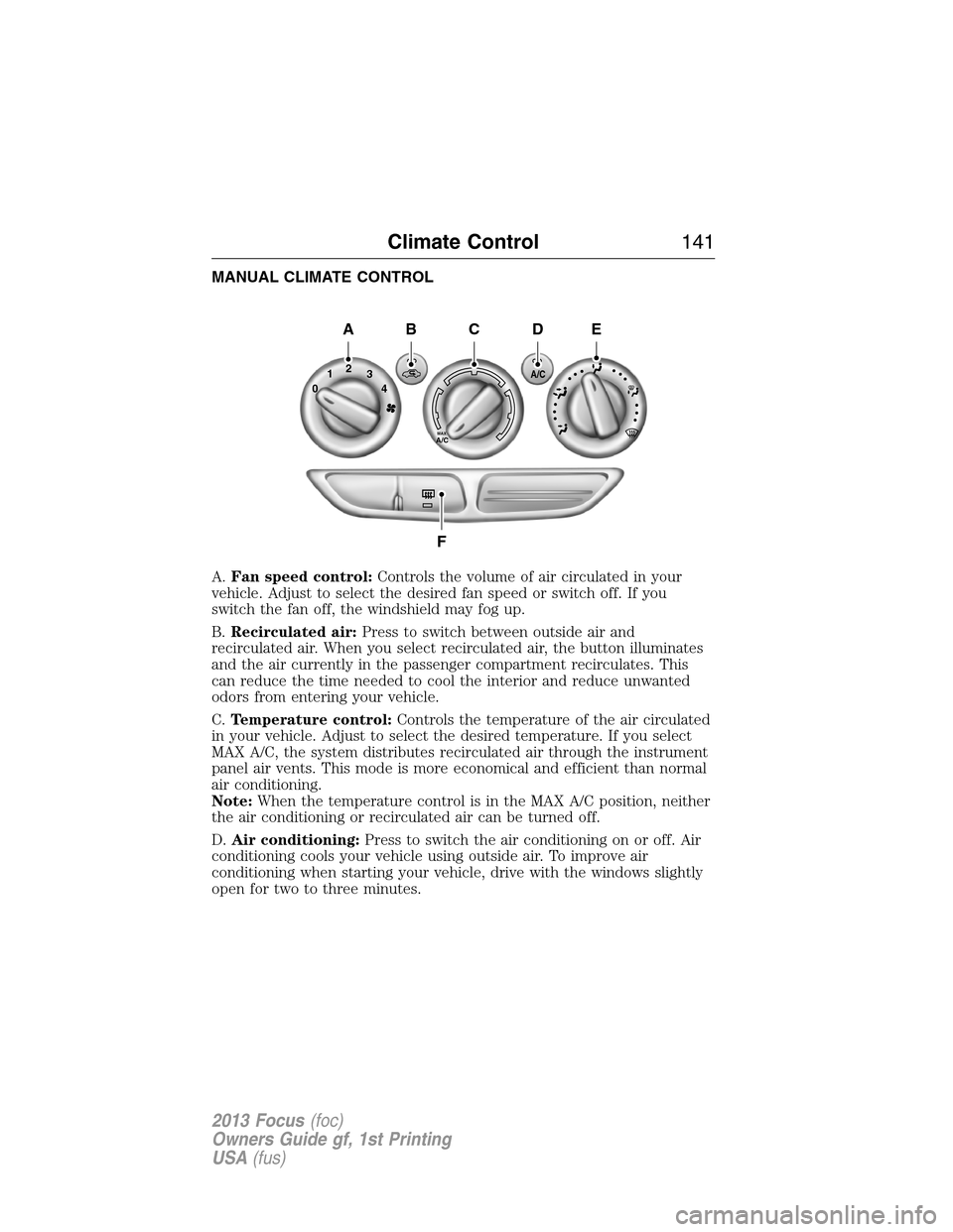 FORD FOCUS 2013 3.G Owners Manual MANUAL CLIMATE CONTROL
A.Fan speed control:Controls the volume of air circulated in your
vehicle. Adjust to select the desired fan speed or switch off. If you
switch the fan off, the windshield may fo