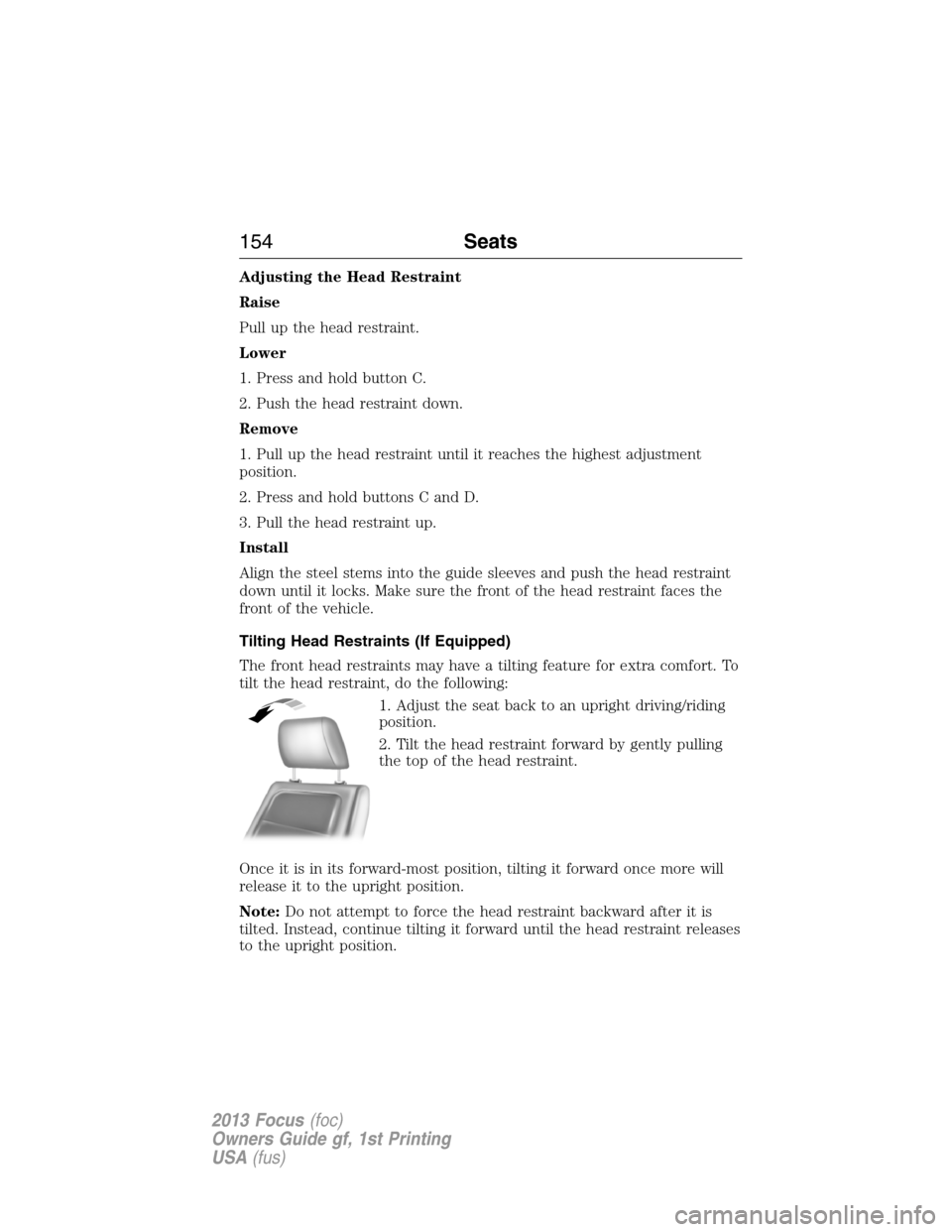 FORD FOCUS 2013 3.G Owners Manual Adjusting the Head Restraint
Raise
Pull up the head restraint.
Lower
1. Press and hold button C.
2. Push the head restraint down.
Remove
1. Pull up the head restraint until it reaches the highest adju