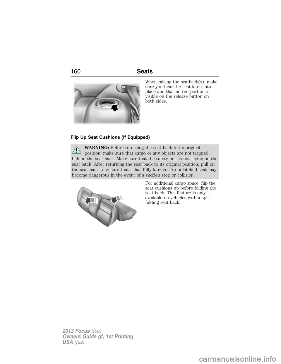 FORD FOCUS 2013 3.G Owners Manual When raising the seatback(s), make
sure you hear the seat latch into
place and that no red portion is
visible on the release button on
both sides.
Flip Up Seat Cushions (If Equipped)
WARNING:Before re FORD FOCUS 2013 3.G Owners Manual When raising the seatback(s), make
sure you hear the seat latch into
place and that no red portion is
visible on the release button on
both sides.
Flip Up Seat Cushions (If Equipped)
WARNING:Before re
