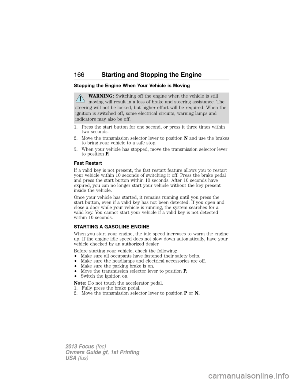 FORD FOCUS 2013 3.G Owners Manual Stopping the Engine When Your Vehicle is Moving
WARNING:Switching off the engine when the vehicle is still
moving will result in a loss of brake and steering assistance. The
steering will not be locke