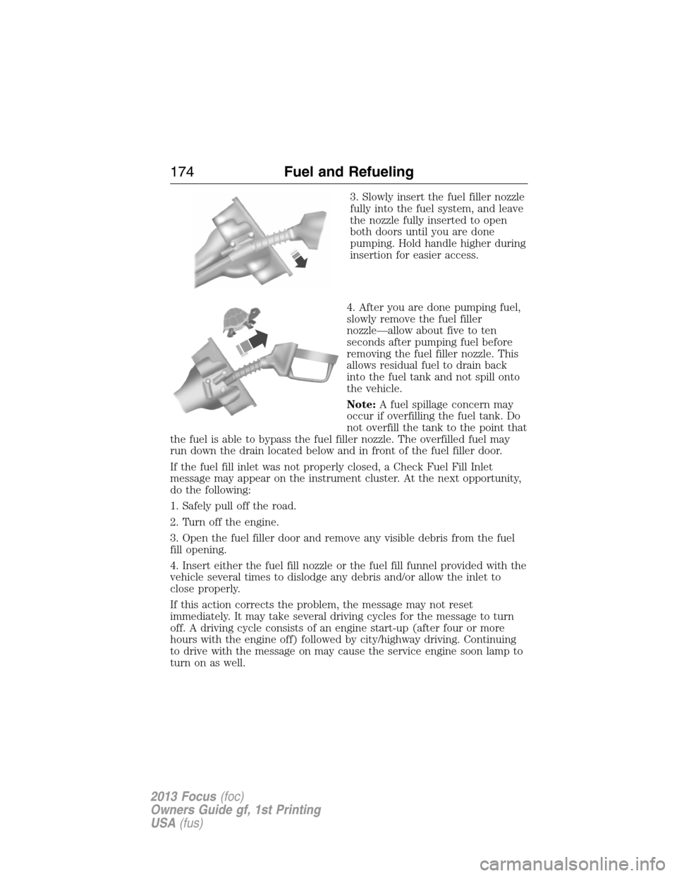 FORD FOCUS 2013 3.G Owners Manual 3. Slowly insert the fuel filler nozzle
fully into the fuel system, and leave
the nozzle fully inserted to open
both doors until you are done
pumping. Hold handle higher during
insertion for easier ac FORD FOCUS 2013 3.G Owners Manual 3. Slowly insert the fuel filler nozzle
fully into the fuel system, and leave
the nozzle fully inserted to open
both doors until you are done
pumping. Hold handle higher during
insertion for easier ac