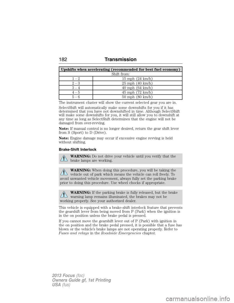 FORD FOCUS 2013 3.G Owners Manual Upshifts when accelerating (recommended for best fuel economy)
Shift from:
1 - 2 15 mph (24 km/h)
2 - 3 25 mph (40 km/h)
3 - 4 40 mph (64 km/h)
4 - 5 45 mph (72 km/h)
5 - 6 50 mph (80 km/h)
The instru FORD FOCUS 2013 3.G Owners Manual Upshifts when accelerating (recommended for best fuel economy)
Shift from:
1 - 2 15 mph (24 km/h)
2 - 3 25 mph (40 km/h)
3 - 4 40 mph (64 km/h)
4 - 5 45 mph (72 km/h)
5 - 6 50 mph (80 km/h)
The instru
