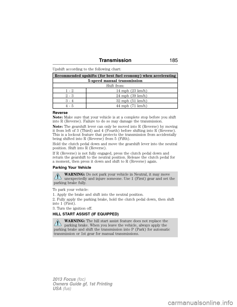 FORD FOCUS 2013 3.G Owners Manual Upshift according to the following chart:
Recommended upshifts (for best fuel economy) when accelerating
5-speed manual transmission
Shift from:
1 - 2 14 mph (23 km/h)
2 - 3 24 mph (39 km/h)
3 - 4 32 FORD FOCUS 2013 3.G Owners Manual Upshift according to the following chart:
Recommended upshifts (for best fuel economy) when accelerating
5-speed manual transmission
Shift from:
1 - 2 14 mph (23 km/h)
2 - 3 24 mph (39 km/h)
3 - 4 32