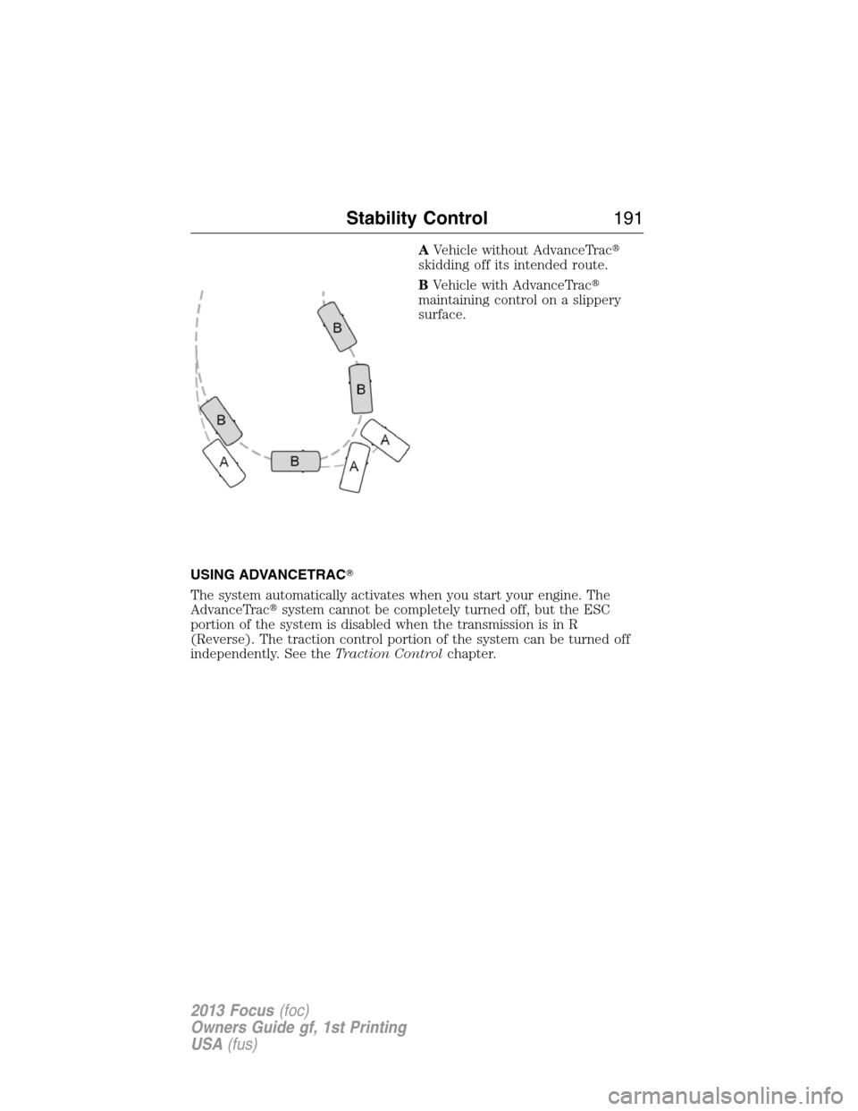 FORD FOCUS 2013 3.G Owners Manual AVehicle without AdvanceTrac
skidding off its intended route.
BVehicle with AdvanceTrac
maintaining control on a slippery
surface.
USING ADVANCETRAC
The system automatically activates when you star