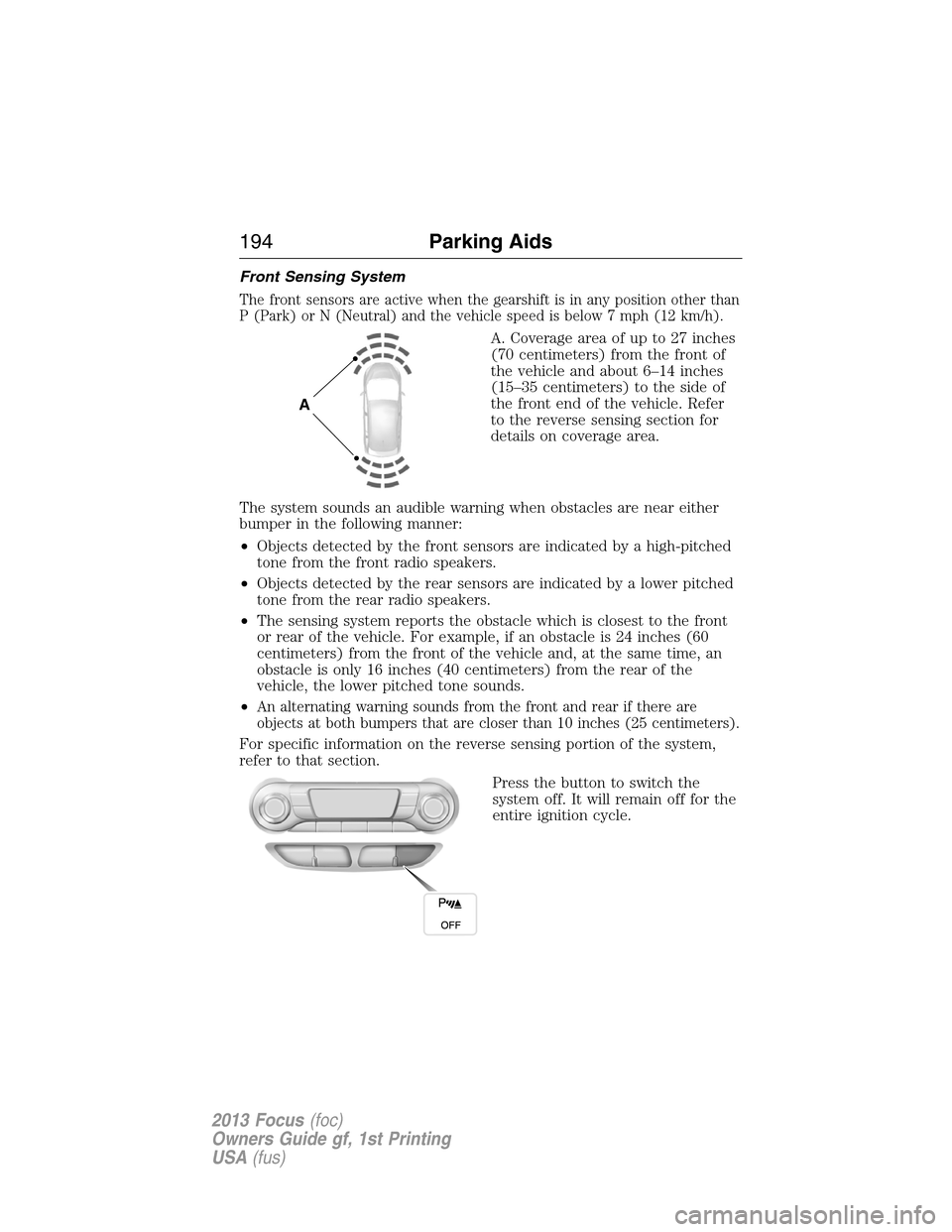 FORD FOCUS 2013 3.G Owners Manual Front Sensing System
The front sensors are active when the gearshift is in any position other than
P (Park) or N (Neutral) and the vehicle speed is below 7 mph (12 km/h).
A. Coverage area of up to 27 