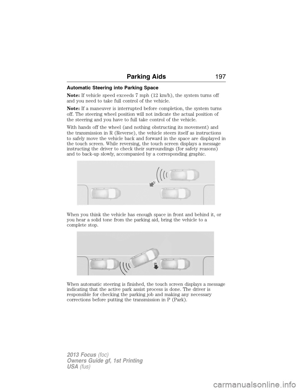 FORD FOCUS 2013 3.G Owners Manual Automatic Steering into Parking Space
Note:If vehicle speed exceeds 7 mph (12 km/h), the system turns off
and you need to take full control of the vehicle.
Note:If a maneuver is interrupted before com
