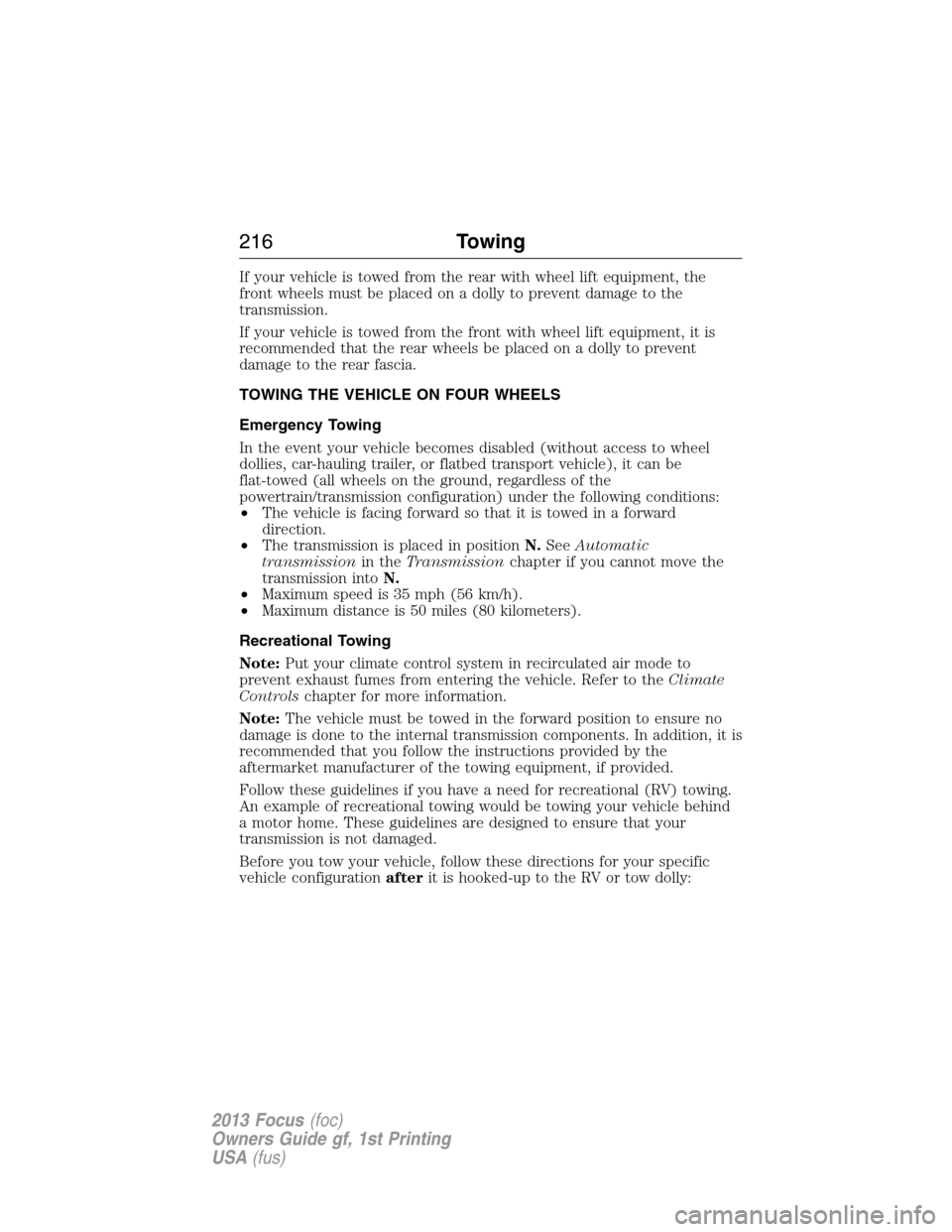 FORD FOCUS 2013 3.G Owners Manual If your vehicle is towed from the rear with wheel lift equipment, the
front wheels must be placed on a dolly to prevent damage to the
transmission.
If your vehicle is towed from the front with wheel l