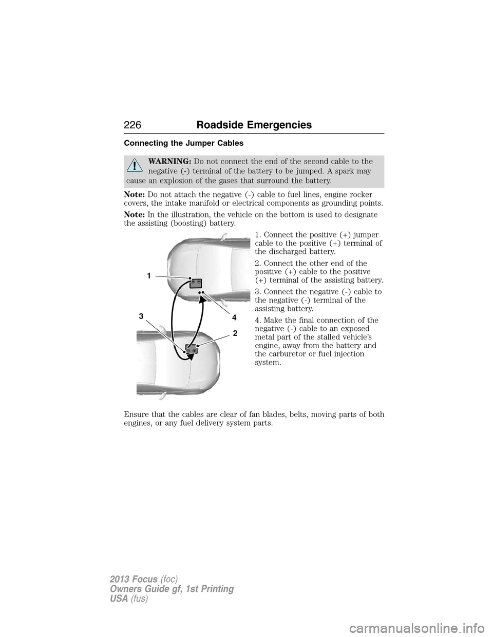 FORD FOCUS 2013 3.G Owners Manual Connecting the Jumper Cables
WARNING:Do not connect the end of the second cable to the
negative (-) terminal of the battery to be jumped. A spark may
cause an explosion of the gases that surround the 