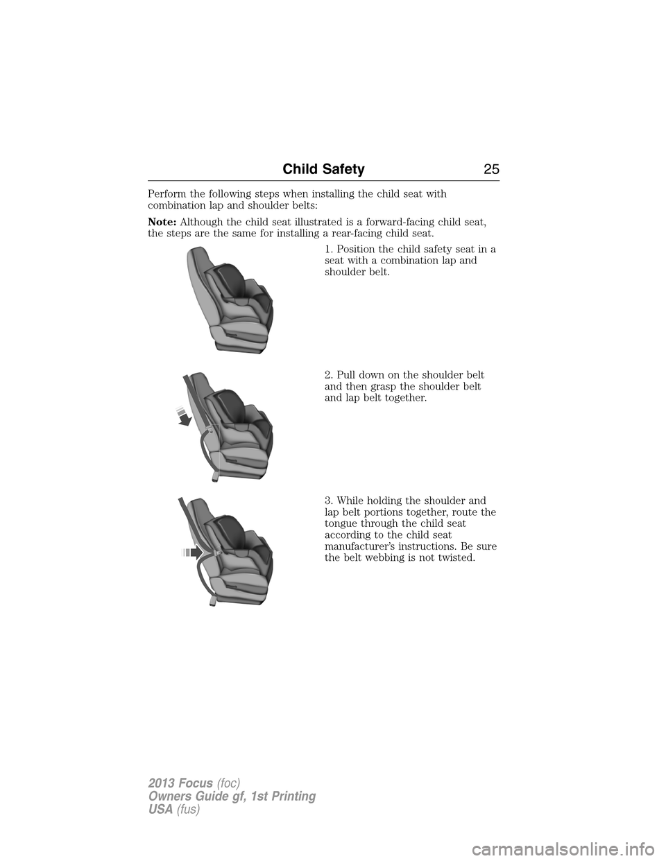 FORD FOCUS 2013 3.G Owners Manual Perform the following steps when installing the child seat with
combination lap and shoulder belts:
Note:Although the child seat illustrated is a forward-facing child seat,
the steps are the same for FORD FOCUS 2013 3.G Owners Manual Perform the following steps when installing the child seat with
combination lap and shoulder belts:
Note:Although the child seat illustrated is a forward-facing child seat,
the steps are the same for