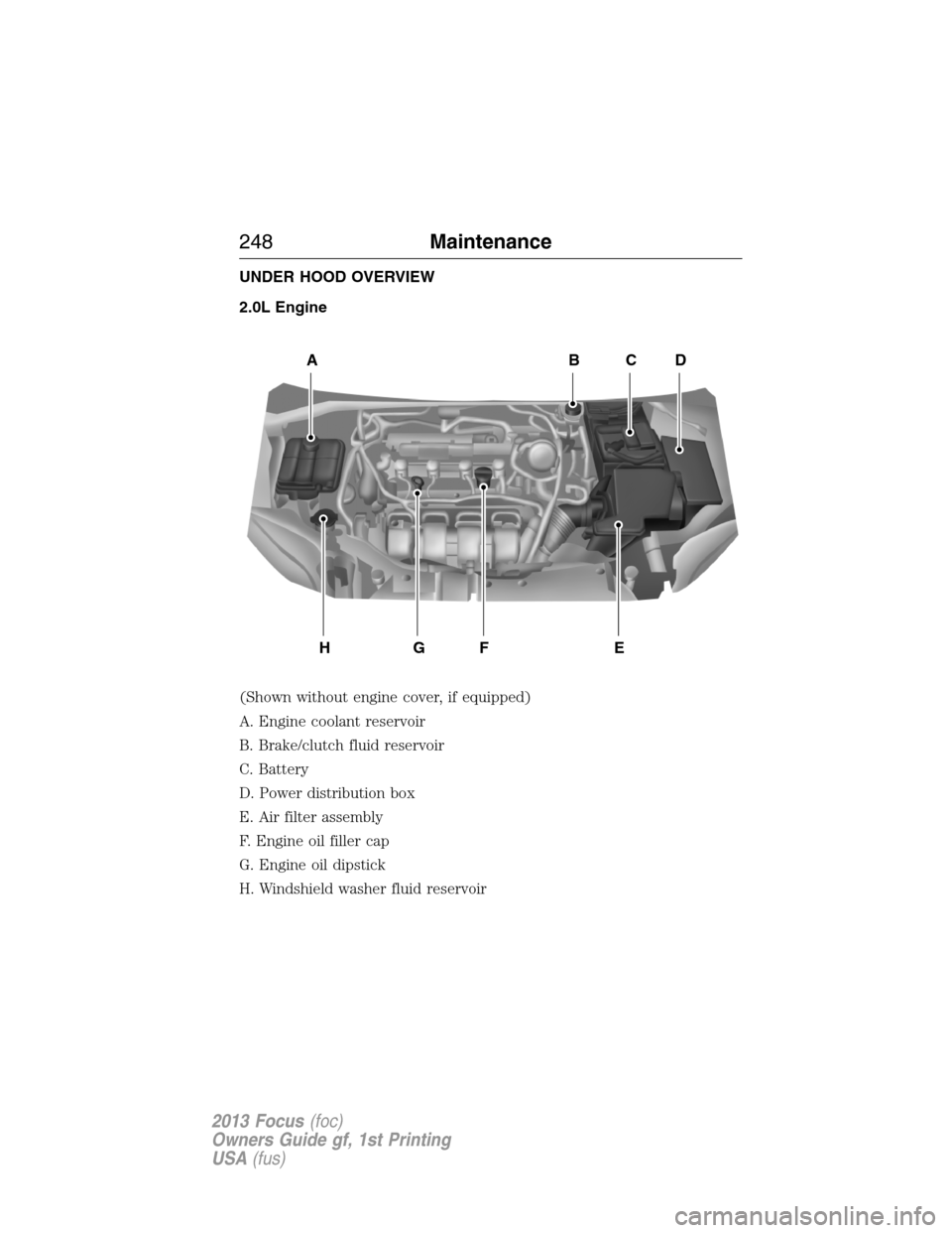 FORD FOCUS 2013 3.G Owners Manual UNDER HOOD OVERVIEW
2.0L Engine
(Shown without engine cover, if equipped)
A. Engine coolant reservoir
B. Brake/clutch fluid reservoir
C. Battery
D. Power distribution box
E. Air filter assembly
F. Eng FORD FOCUS 2013 3.G Owners Manual UNDER HOOD OVERVIEW
2.0L Engine
(Shown without engine cover, if equipped)
A. Engine coolant reservoir
B. Brake/clutch fluid reservoir
C. Battery
D. Power distribution box
E. Air filter assembly
F. Eng