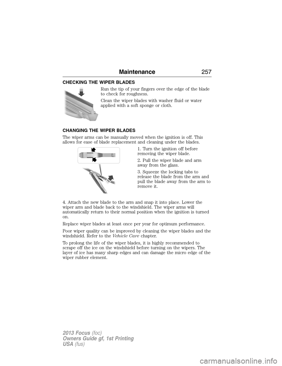 FORD FOCUS 2013 3.G Owners Manual CHECKING THE WIPER BLADES
Run the tip of your fingers over the edge of the blade
to check for roughness.
Clean the wiper blades with washer fluid or water
applied with a soft sponge or cloth.
CHANGING