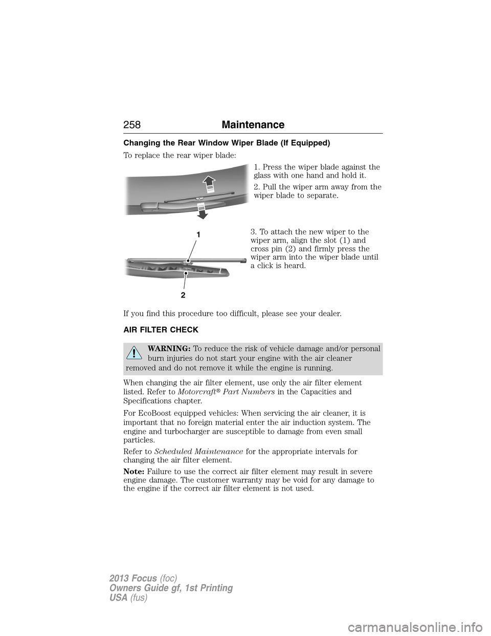 FORD FOCUS 2013 3.G Owners Manual Changing the Rear Window Wiper Blade (If Equipped)
To replace the rear wiper blade:
1. Press the wiper blade against the
glass with one hand and hold it.
2. Pull the wiper arm away from the
wiper blad
