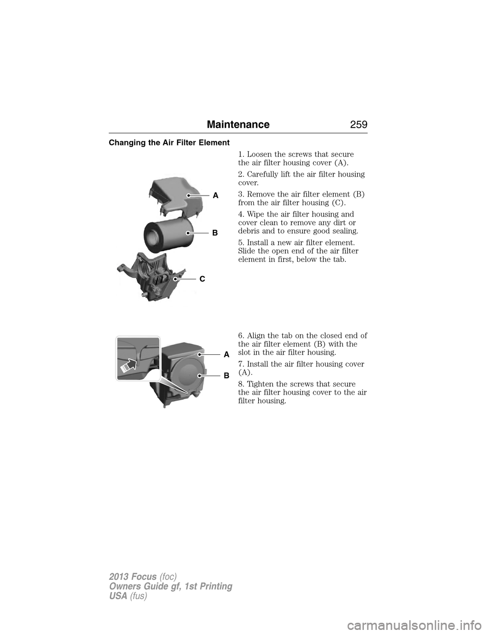 FORD FOCUS 2013 3.G Owners Manual Changing the Air Filter Element
1. Loosen the screws that secure
the air filter housing cover (A).
2. Carefully lift the air filter housing
cover.
3. Remove the air filter element (B)
from the air fil