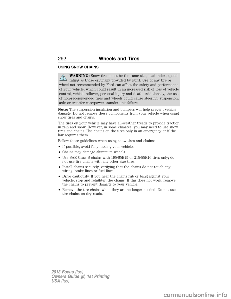 FORD FOCUS 2013 3.G Owners Manual USING SNOW CHAINS
WARNING:Snow tires must be the same size, load index, speed
rating as those originally provided by Ford. Use of any tire or
wheel not recommended by Ford can affect the safety and pe FORD FOCUS 2013 3.G Owners Manual USING SNOW CHAINS
WARNING:Snow tires must be the same size, load index, speed
rating as those originally provided by Ford. Use of any tire or
wheel not recommended by Ford can affect the safety and pe