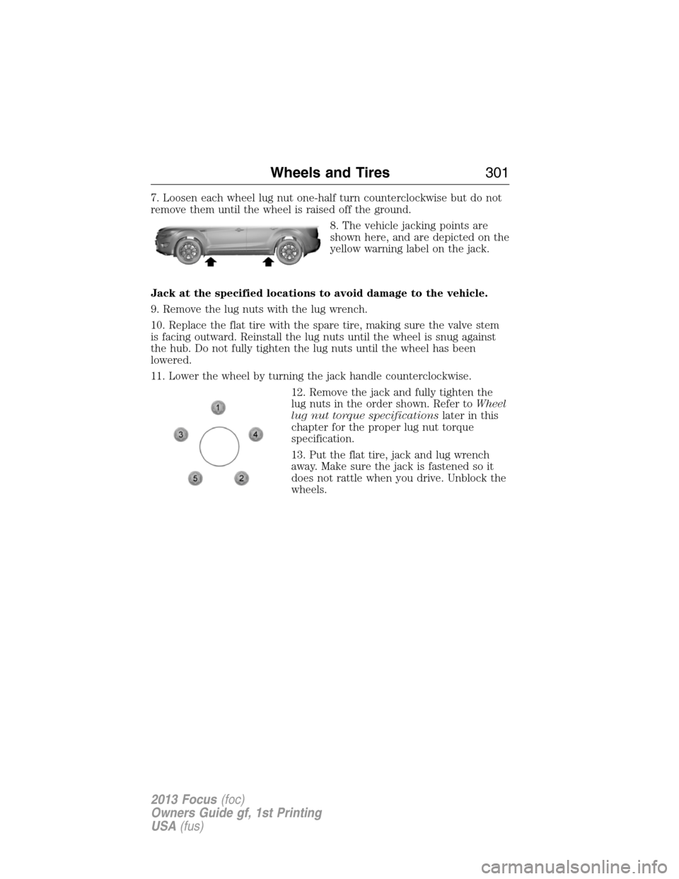 FORD FOCUS 2013 3.G Owners Manual 7. Loosen each wheel lug nut one-half turn counterclockwise but do not
remove them until the wheel is raised off the ground.
8. The vehicle jacking points are
shown here, and are depicted on the
yello