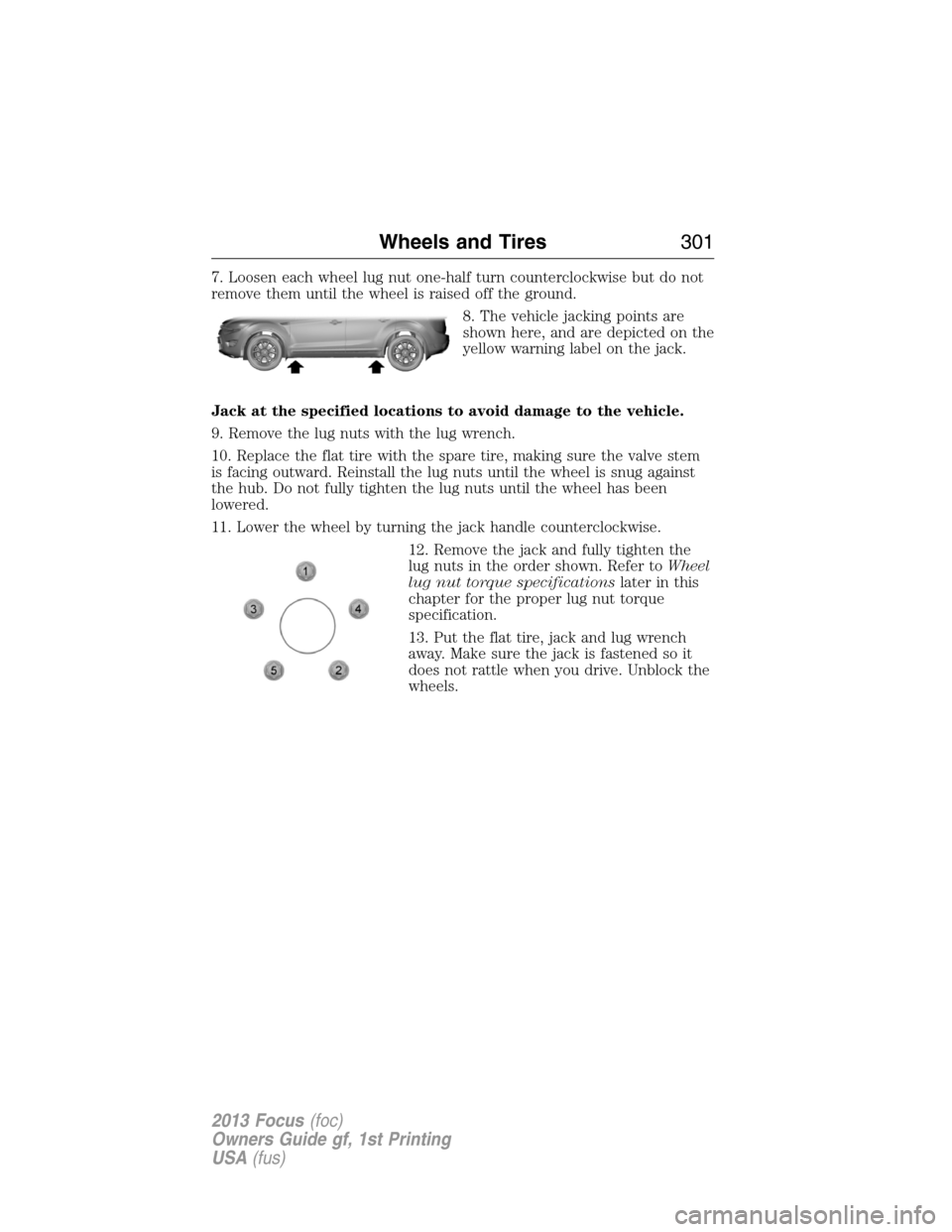 FORD FOCUS 2013 3.G Owners Manual 7. Loosen each wheel lug nut one-half turn counterclockwise but do not
remove them until the wheel is raised off the ground.
8. The vehicle jacking points are
shown here, and are depicted on the
yello FORD FOCUS 2013 3.G Owners Manual 7. Loosen each wheel lug nut one-half turn counterclockwise but do not
remove them until the wheel is raised off the ground.
8. The vehicle jacking points are
shown here, and are depicted on the
yello