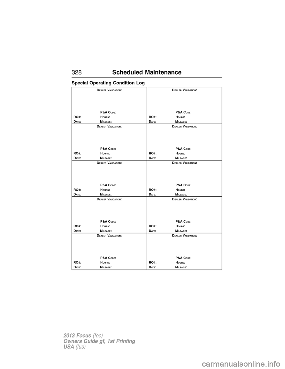 FORD FOCUS 2013 3.G Owners Manual Special Operating Condition Log
DEALERVALIDATION:
P&A C
ODE:
RO#: HOURS:
DAT E:MILEAGE:D
EALERVALIDATION:
P&A C
ODE:
RO#: HOURS:
DAT E:MILEAGE:
D
EALERVALIDATION:
P&A C
ODE:
RO#: HOURS:
DAT E:MILEAGE: