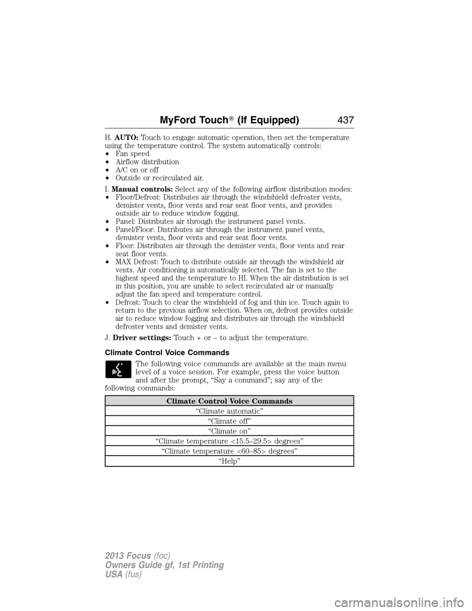 FORD FOCUS 2013 3.G Owners Manual H.AUTO:Touch to engage automatic operation, then set the temperature
using the temperature control. The system automatically controls:
•Fan speed
•Airflow distribution
•A/Conoroff
•Outside or 