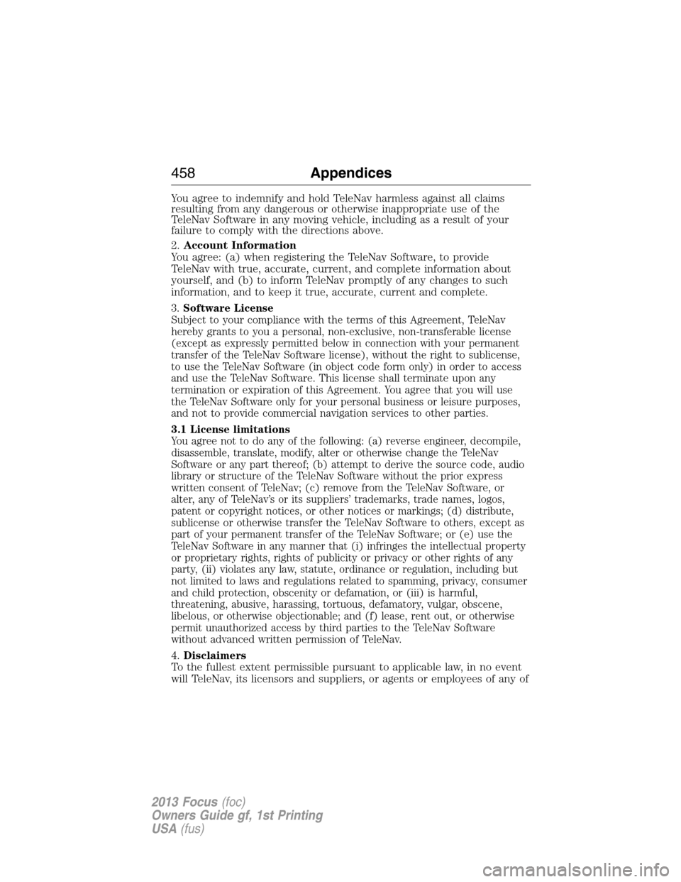 FORD FOCUS 2013 3.G Owners Manual You agree to indemnify and hold TeleNav harmless against all claims
resulting from any dangerous or otherwise inappropriate use of the
TeleNav Software in any moving vehicle, including as a result of 