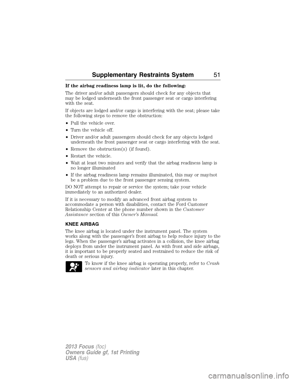 FORD FOCUS 2013 3.G Owners Manual If the airbag readiness lamp is lit, do the following:
The driver and/or adult passengers should check for any objects that
may be lodged underneath the front passenger seat or cargo interfering
with 