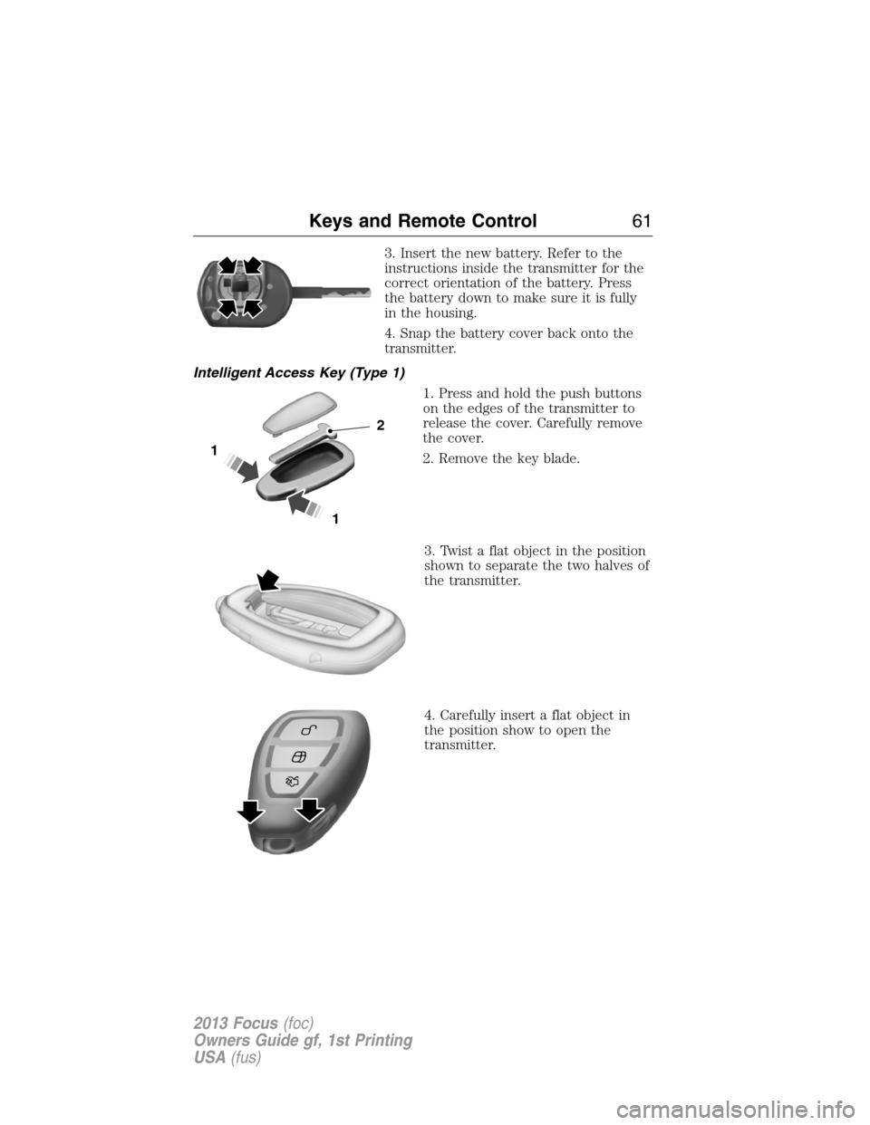 FORD FOCUS 2013 3.G Owners Manual 3. Insert the new battery. Refer to the
instructions inside the transmitter for the
correct orientation of the battery. Press
the battery down to make sure it is fully
in the housing.
4. Snap the batt