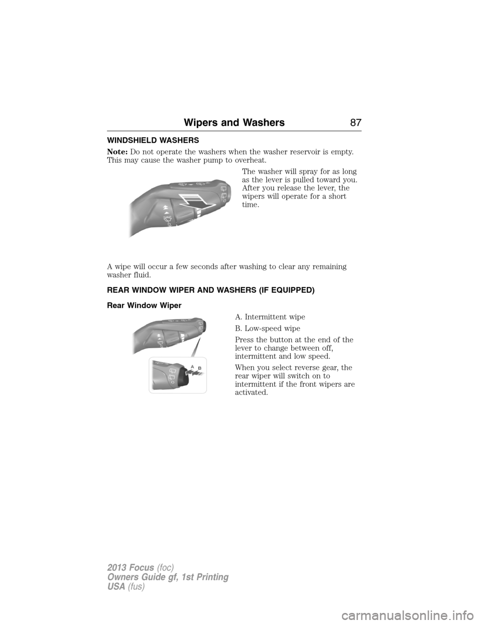 FORD FOCUS 2013 3.G Manual Online WINDSHIELD WASHERS
Note:Do not operate the washers when the washer reservoir is empty.
This may cause the washer pump to overheat.
The washer will spray for as long
as the lever is pulled toward you.
