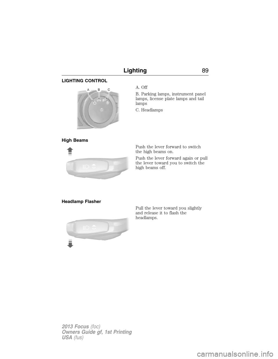 FORD FOCUS 2013 3.G Owners Manual LIGHTING CONTROL
A. Off
B. Parking lamps, instrument panel
lamps, license plate lamps and tail
lamps
C. Headlamps
High Beams
Push the lever forward to switch
the high beams on.
Push the lever forward 