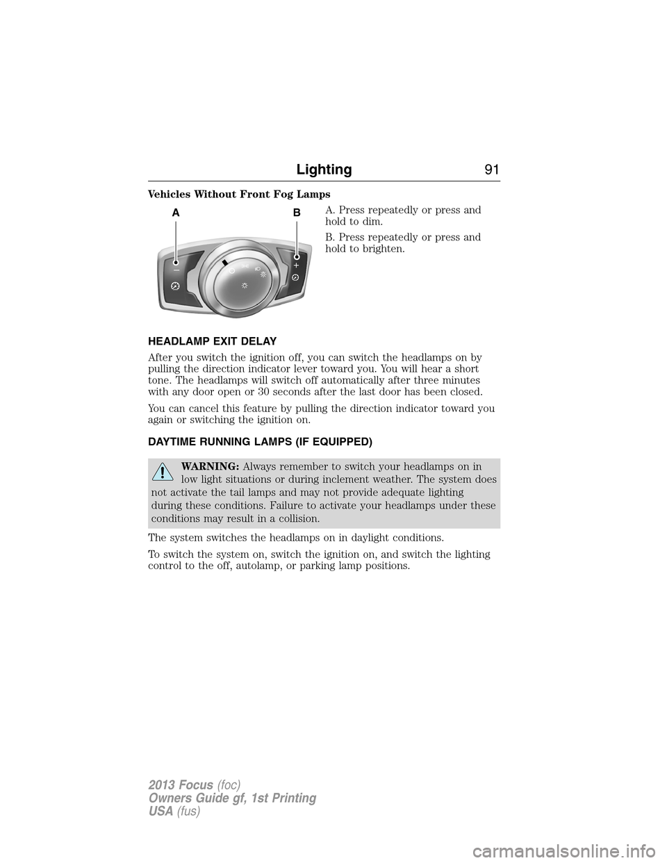 FORD FOCUS 2013 3.G Owners Manual Vehicles Without Front Fog Lamps
A. Press repeatedly or press and
holdtodim.
B. Press repeatedly or press and
hold to brighten.
HEADLAMP EXIT DELAY
After you switch the ignition off, you can switch th