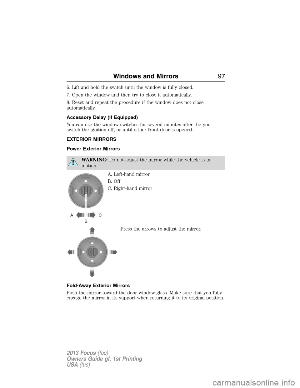 FORD FOCUS 2013 3.G Owners Manual 6. Lift and hold the switch until the window is fully closed.
7. Open the window and then try to close it automatically.
8. Reset and repeat the procedure if the window does not close
automatically.
A