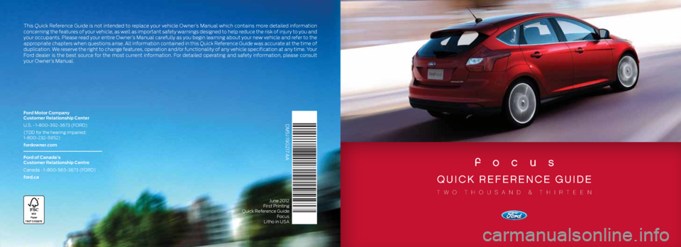 FORD FOCUS 2013 3.G Quick Reference Guide focus
quick reference guide
two thousand & thirteen
DM5J 19G217 AA
Ford Motor Company
Customer Relationship Center
U.S. • 1-800-392-3673 (FORD)
(TDD for the hearing impaired:
1-800-232-5952)
for FORD FOCUS 2013 3.G Quick Reference Guide focus
quick reference guide
two thousand & thirteen
DM5J 19G217 AA
Ford Motor Company
Customer Relationship Center
U.S. • 1-800-392-3673 (FORD)
(TDD for the hearing impaired:
1-800-232-5952)
for