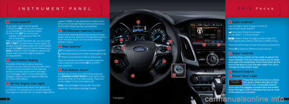 FORD FOCUS 2013 3.G Quick Reference Guide inSTrumenT pAneL
1 Cruise Control*
To set your cruise control speed:
1) Press the ON control and release.
2) Accelerate to the desired speed.
3) Press the SET + control and
release, then take your FORD FOCUS 2013 3.G Quick Reference Guide inSTrumenT pAneL
1 Cruise Control*
To set your cruise control speed:
1) Press the ON control and release.
2) Accelerate to the desired speed.
3) Press the SET + control and
release, then take your