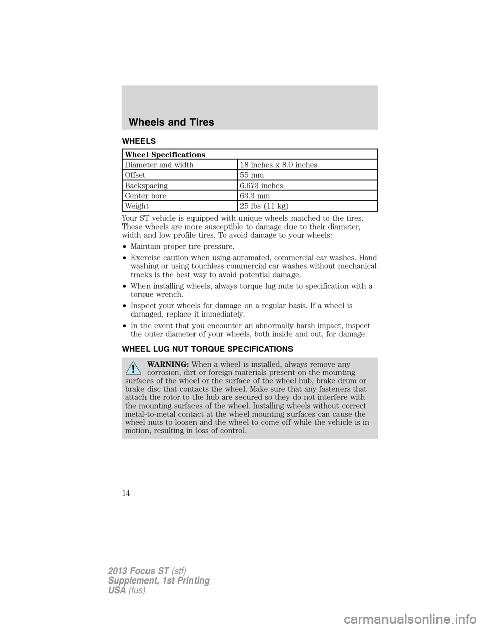 FORD FOCUS 2013 3.G ST Supplement Manual WHEELS
Wheel Specifications
Diameter and width 18 inches x 8.0 inches
Offset 55 mm
Backspacing 6.673 inches
Center bore 63.3 mm
Weight 25 lbs (11 kg)
Your ST vehicle is equipped with unique wheels mat