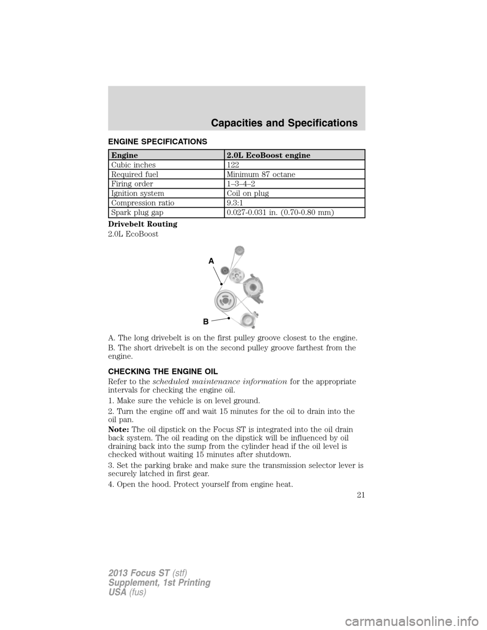 FORD FOCUS 2013 3.G ST Supplement Manual ENGINE SPECIFICATIONS
Engine 2.0L EcoBoost engine
Cubic inches 122
Required fuel Minimum 87 octane
Firing order 1–3–4–2
Ignition system Coil on plug
Compression ratio 9.3:1
Spark plug gap 0.027-
