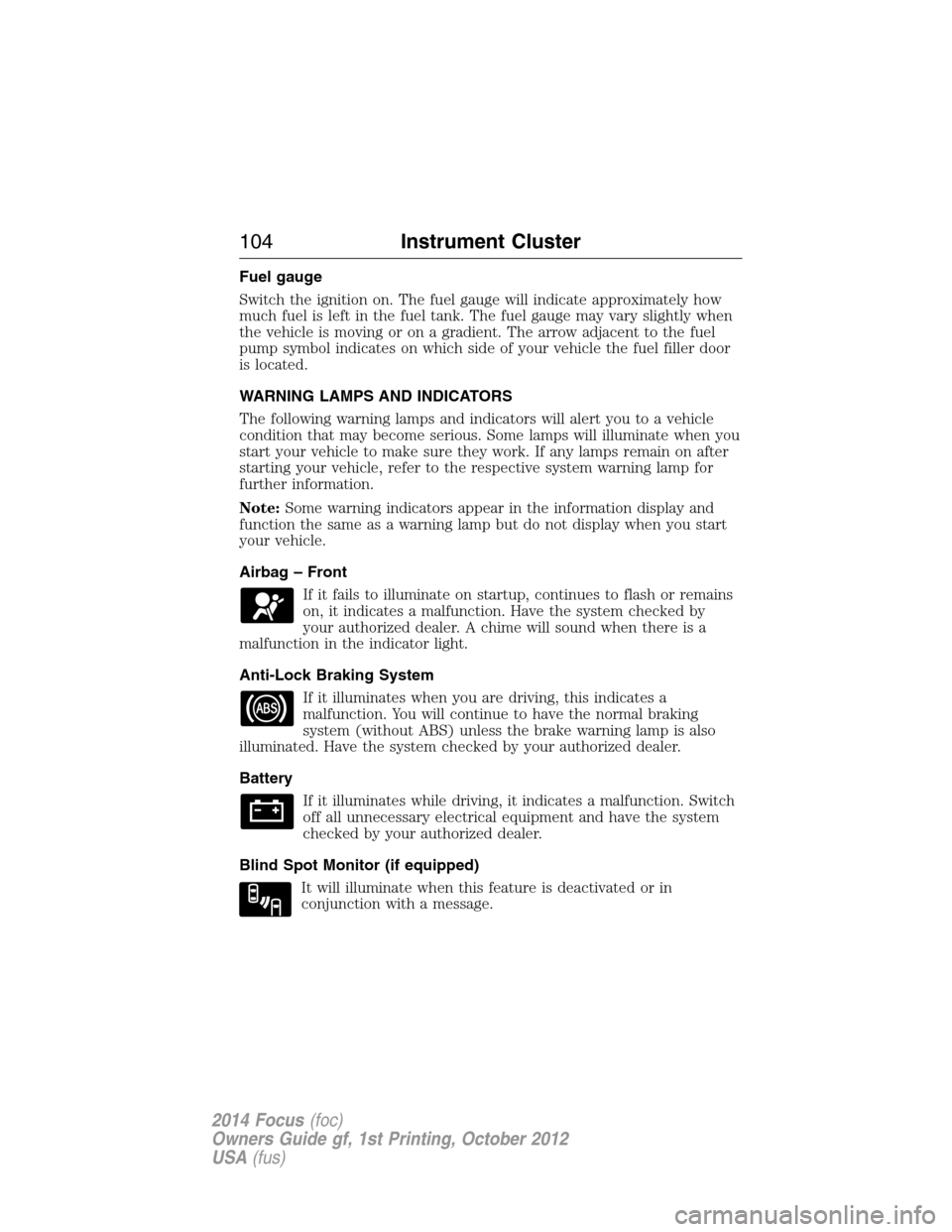 FORD FOCUS 2014 3.G Service Manual Fuel gauge
Switch the ignition on. The fuel gauge will indicate approximately how
much fuel is left in the fuel tank. The fuel gauge may vary slightly when
the vehicle is moving or on a gradient. The 