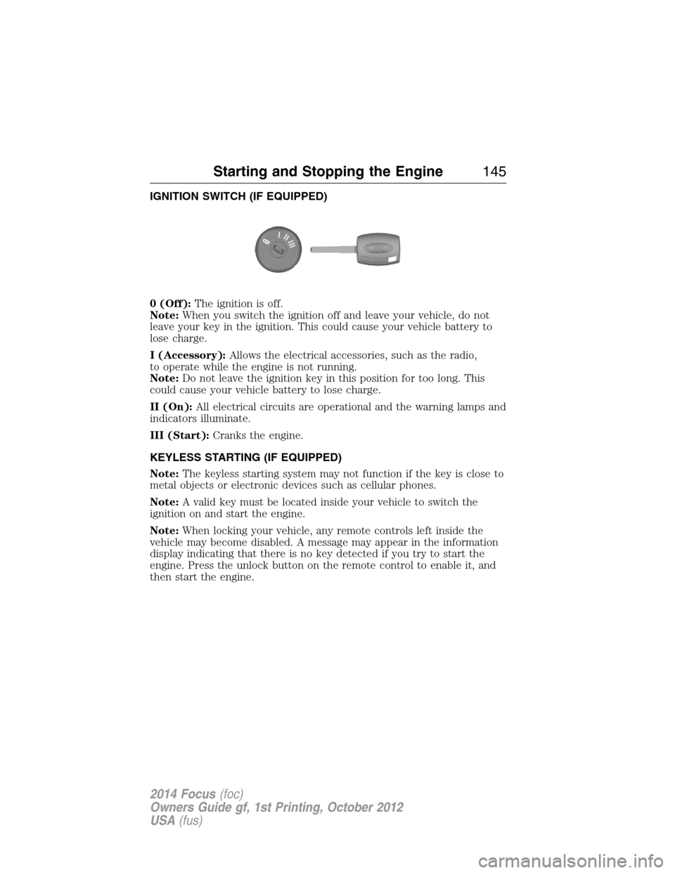 FORD FOCUS 2014 3.G Owners Manual IGNITION SWITCH (IF EQUIPPED)
0 (Off):The ignition is off.
Note:When you switch the ignition off and leave your vehicle, do not
leave your key in the ignition. This could cause your vehicle battery to