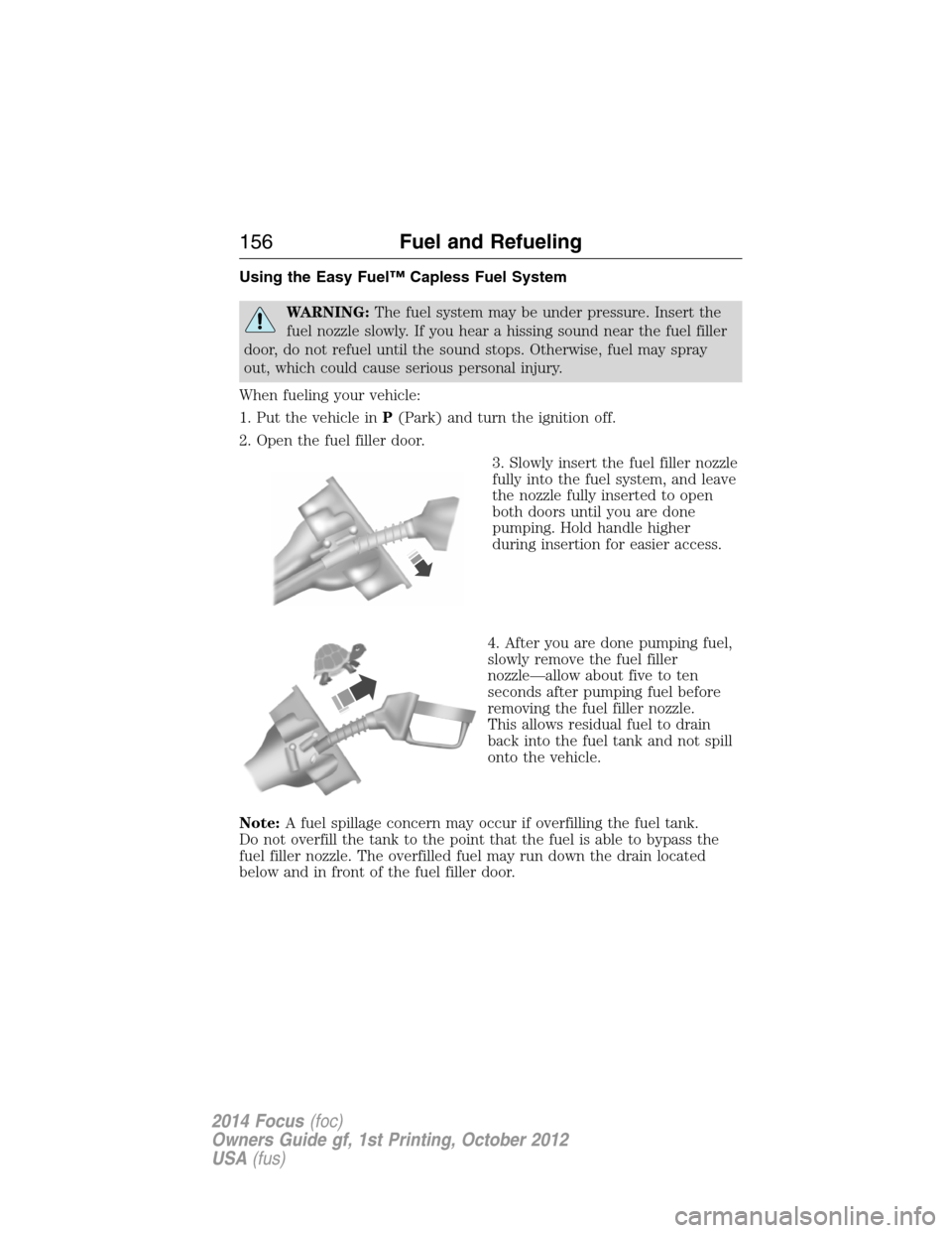 FORD FOCUS 2014 3.G Owners Manual Using the Easy Fuel™ Capless Fuel System
WARNING:The fuel system may be under pressure. Insert the
fuel nozzle slowly. If you hear a hissing sound near the fuel filler
door, do not refuel until the 