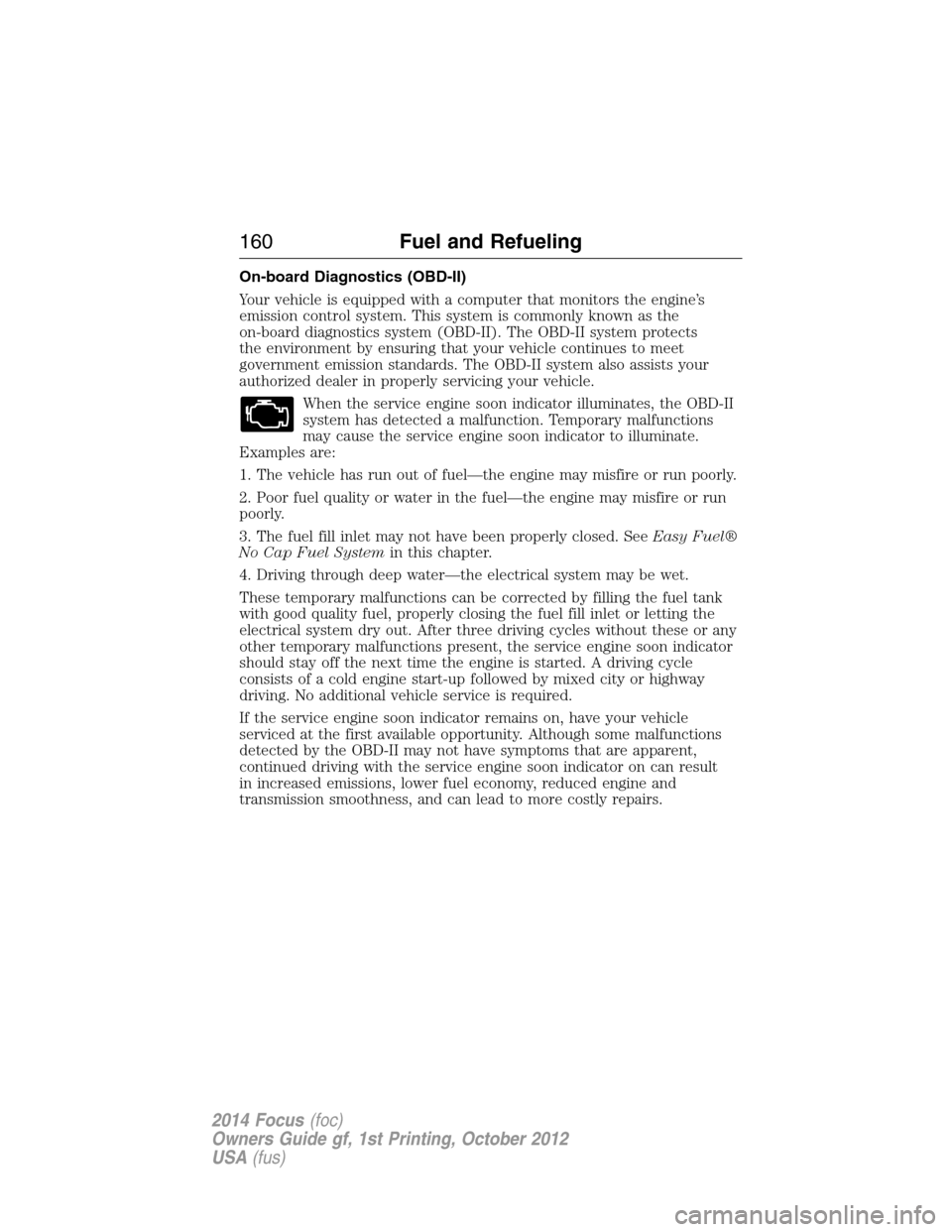 FORD FOCUS 2014 3.G Owners Manual On-board Diagnostics (OBD-II)
Your vehicle is equipped with a computer that monitors the engine’s
emission control system. This system is commonly known as the
on-board diagnostics system (OBD-II). 