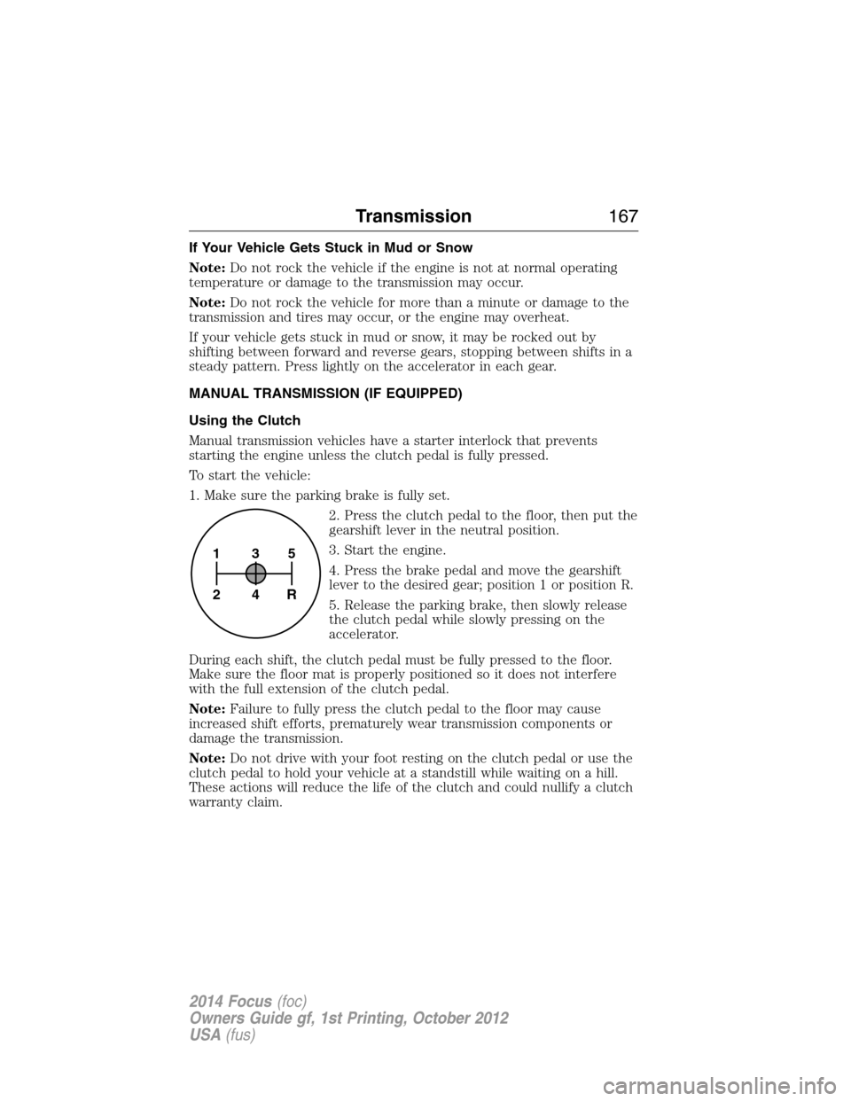 FORD FOCUS 2014 3.G User Guide If Your Vehicle Gets Stuck in Mud or Snow
Note:Do not rock the vehicle if the engine is not at normal operating
temperature or damage to the transmission may occur.
Note:Do not rock the vehicle for mo