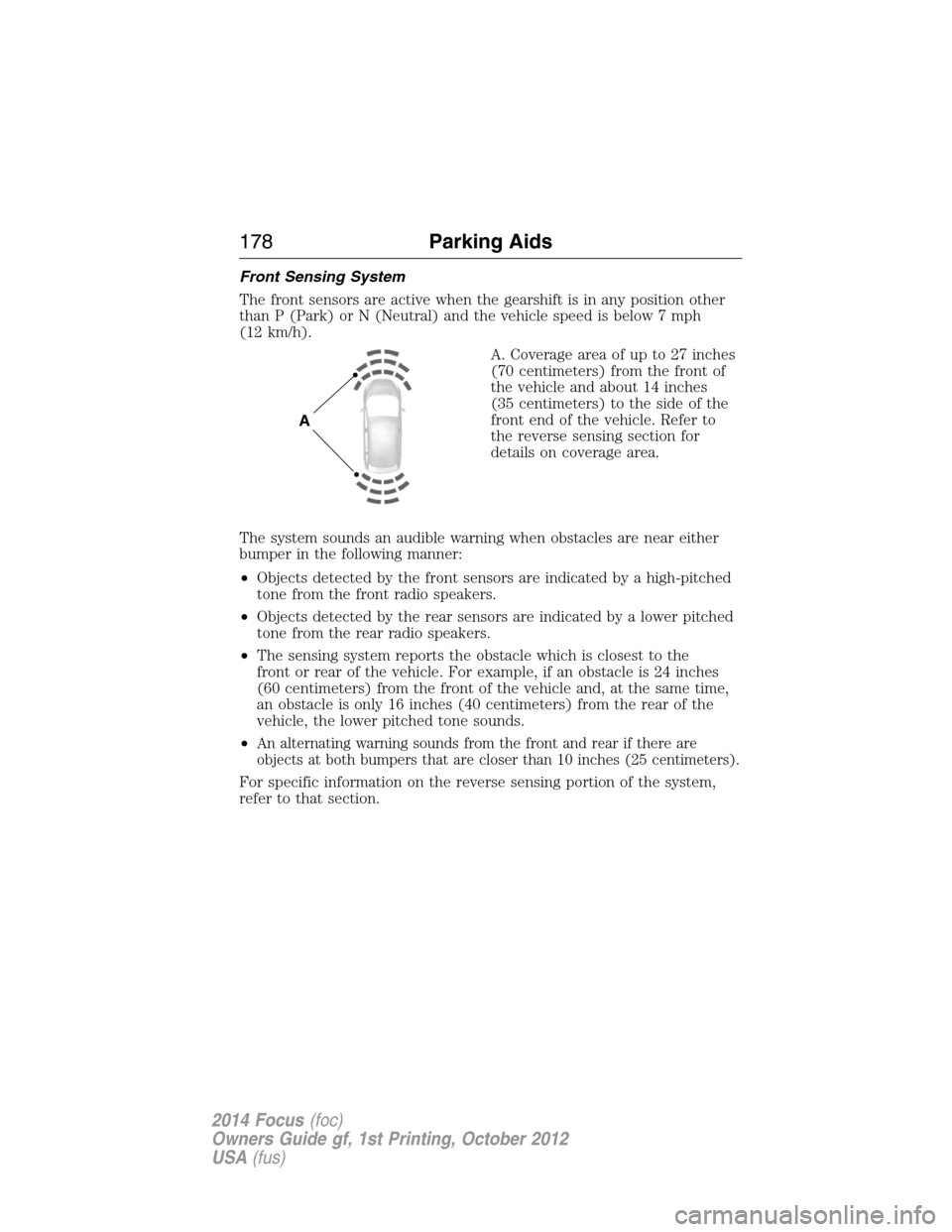 FORD FOCUS 2014 3.G Owners Manual Front Sensing System
The front sensors are active when the gearshift is in any position other
than P (Park) or N (Neutral) and the vehicle speed is below 7 mph
(12 km/h).
A. Coverage area of up to 27 FORD FOCUS 2014 3.G Owners Manual Front Sensing System
The front sensors are active when the gearshift is in any position other
than P (Park) or N (Neutral) and the vehicle speed is below 7 mph
(12 km/h).
A. Coverage area of up to 27