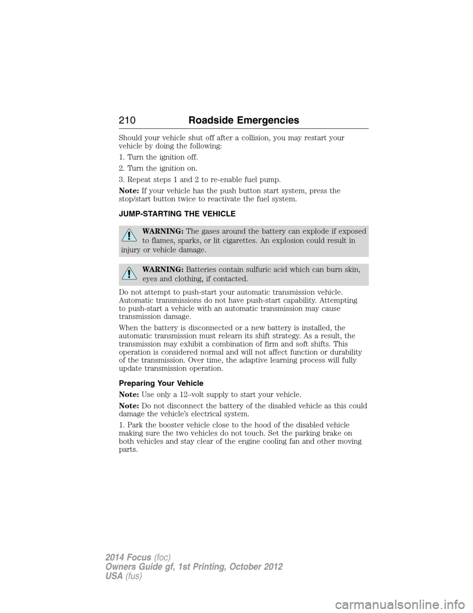 FORD FOCUS 2014 3.G Owners Manual Should your vehicle shut off after a collision, you may restart your
vehicle by doing the following:
1. Turn the ignition off.
2. Turn the ignition on.
3. Repeat steps 1 and 2 to re-enable fuel pump.
FORD FOCUS 2014 3.G Owners Manual Should your vehicle shut off after a collision, you may restart your
vehicle by doing the following:
1. Turn the ignition off.
2. Turn the ignition on.
3. Repeat steps 1 and 2 to re-enable fuel pump.