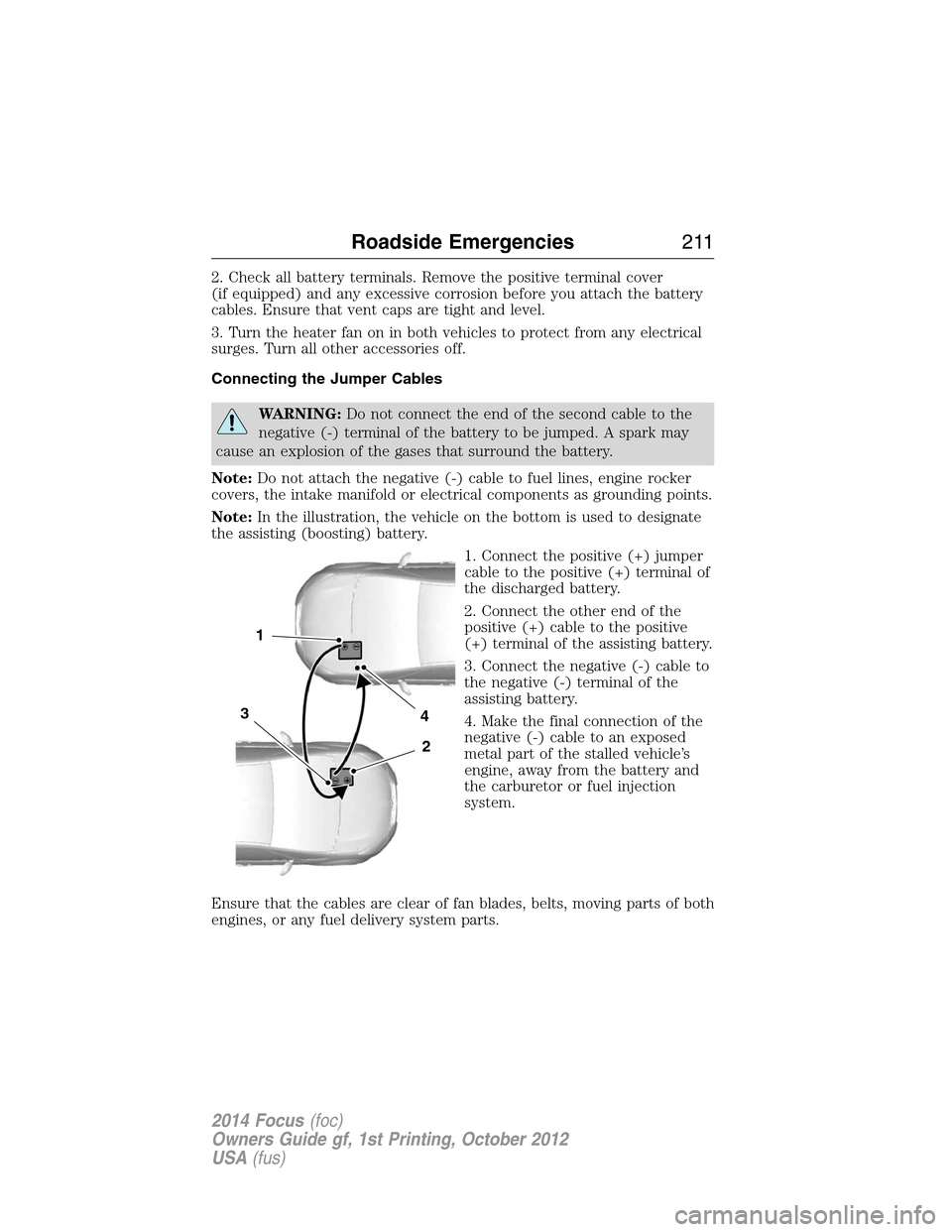FORD FOCUS 2014 3.G Owners Manual 2. Check all battery terminals. Remove the positive terminal cover
(if equipped) and any excessive corrosion before you attach the battery
cables. Ensure that vent caps are tight and level.
3. Turn th