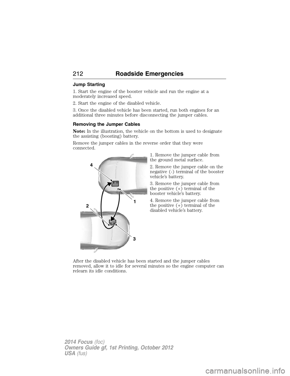 FORD FOCUS 2014 3.G Owners Manual Jump Starting
1. Start the engine of the booster vehicle and run the engine at a
moderately increased speed.
2. Start the engine of the disabled vehicle.
3. Once the disabled vehicle has been started,