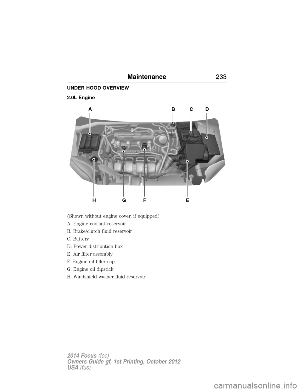 FORD FOCUS 2014 3.G Owners Manual UNDER HOOD OVERVIEW
2.0L Engine
(Shown without engine cover, if equipped)
A. Engine coolant reservoir
B. Brake/clutch fluid reservoir
C. Battery
D. Power distribution box
E. Air filter assembly
F. Eng FORD FOCUS 2014 3.G Owners Manual UNDER HOOD OVERVIEW
2.0L Engine
(Shown without engine cover, if equipped)
A. Engine coolant reservoir
B. Brake/clutch fluid reservoir
C. Battery
D. Power distribution box
E. Air filter assembly
F. Eng