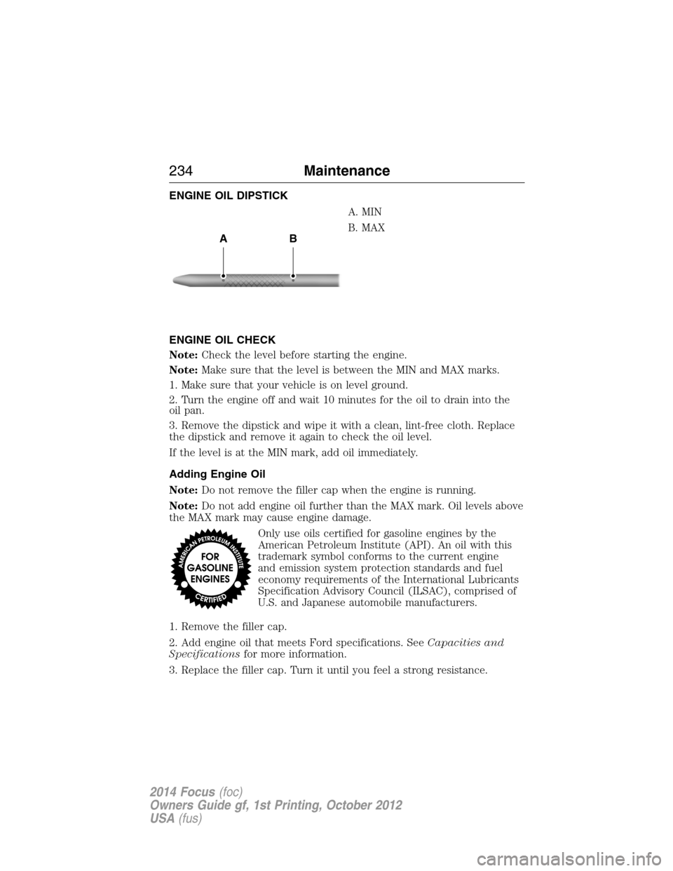 FORD FOCUS 2014 3.G Owners Manual ENGINE OIL DIPSTICK
A. MIN
B. MAX
ENGINE OIL CHECK
Note:Check the level before starting the engine.
Note:Make sure that the level is between the MIN and MAX marks.
1. Make sure that your vehicle is on FORD FOCUS 2014 3.G Owners Manual ENGINE OIL DIPSTICK
A. MIN
B. MAX
ENGINE OIL CHECK
Note:Check the level before starting the engine.
Note:Make sure that the level is between the MIN and MAX marks.
1. Make sure that your vehicle is on